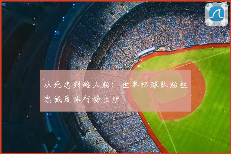 从死忠到路人粉:世界杯球队粉丝忠诚度排行榜出炉
