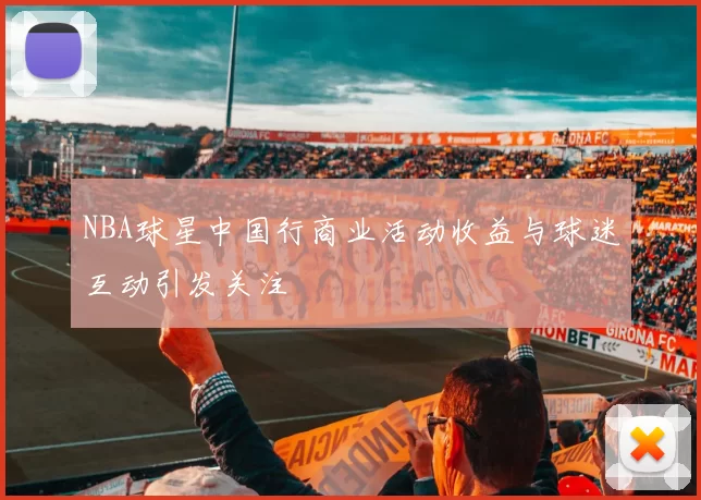 NBA球星中国行商业活动收益与球迷互动引发关注