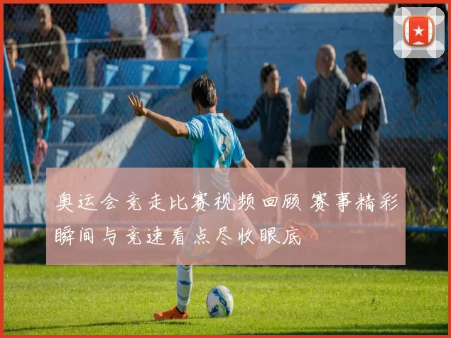 奥运会竞走比赛视频回顾 赛事精彩瞬间与竞速看点尽收眼底