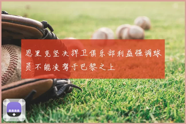 恩里克坚决捍卫俱乐部利益强调球员不能凌驾于巴黎之上