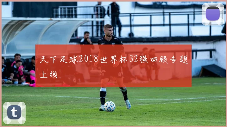 天下足球2018世界杯32强回顾专题上线