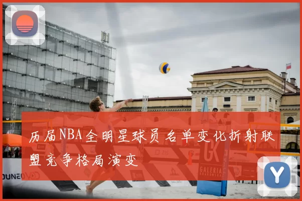 历届NBA全明星球员名单变化折射联盟竞争格局演变
