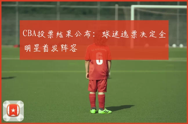 CBA投票结果公布：球迷选票决定全明星首发阵容