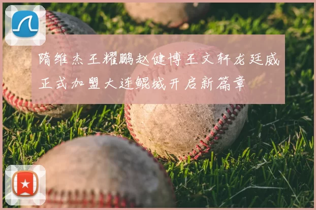 隋维杰王耀鹏赵健博王文轩龙廷威正式加盟大连鲲城开启新篇章