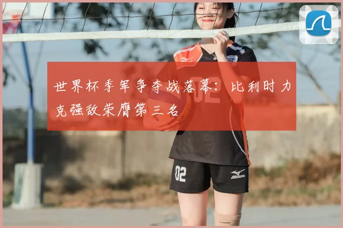 世界杯季军争夺战落幕：比利时力克强敌荣膺第三名