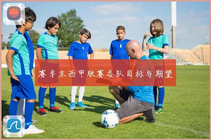 赛季末西甲联赛各队目标与期望