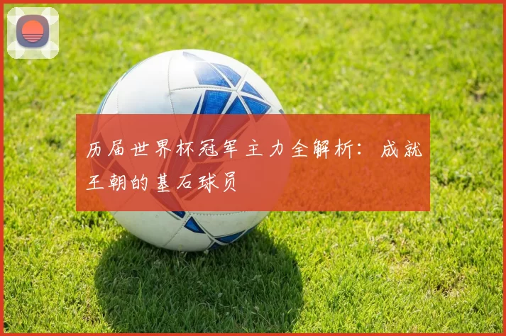 历届世界杯冠军主力全解析：成就王朝的基石球员