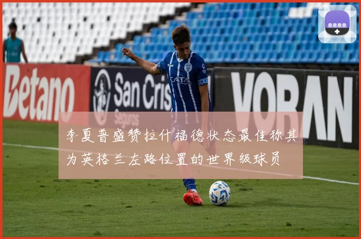 李夏普盛赞拉什福德状态最佳称其为英格兰左路位置的世界级球员