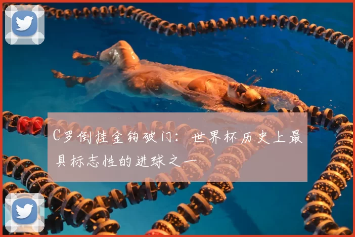 C罗倒挂金钩破门：世界杯历史上最具标志性的进球之一