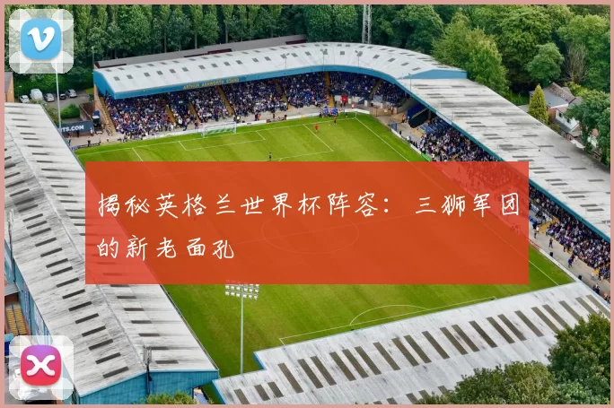 揭秘英格兰世界杯阵容：三狮军团的新老面孔