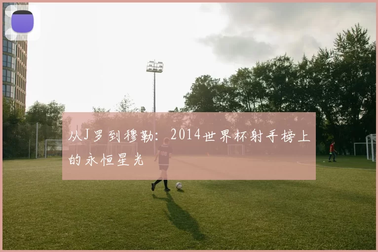 从J罗到穆勒：2014世界杯射手榜上的永恒星光