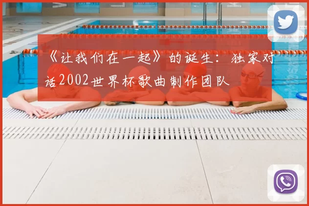 《让我们在一起》的诞生:独家对话2002世界杯歌曲制作团队