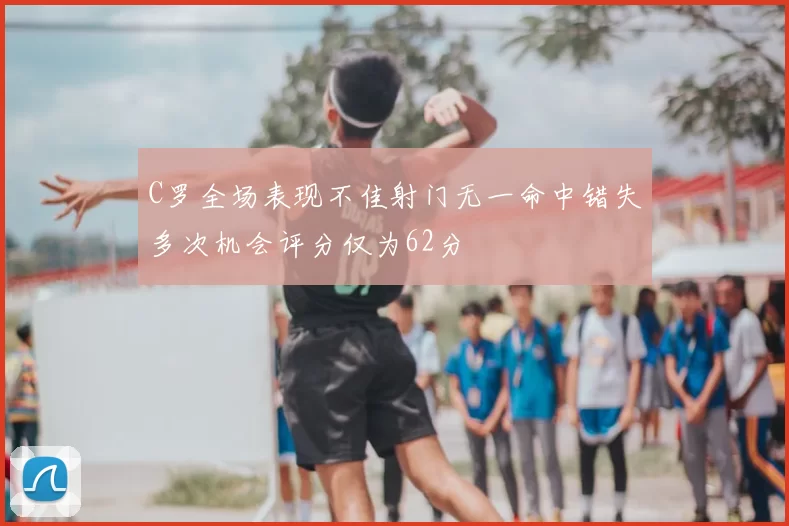C罗全场表现不佳射门无一命中错失多次机会评分仅为62分