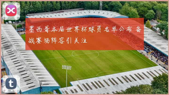 墨西哥本届世界杯球员名单公布 备战赛场阵容引关注