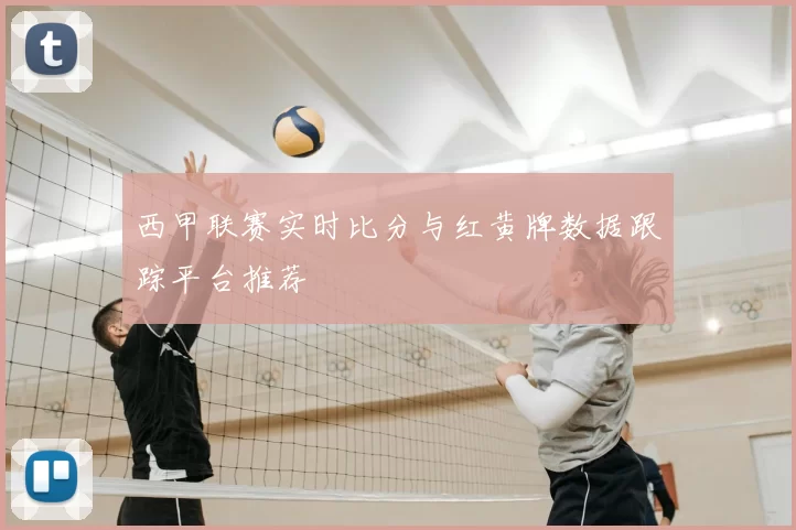 西甲联赛实时比分与红黄牌数据跟踪平台推荐