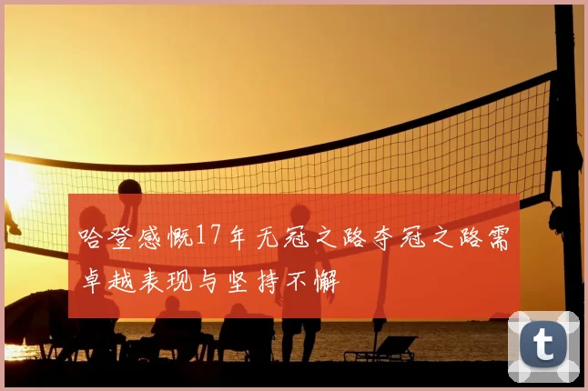 哈登感慨17年无冠之路夺冠之路需卓越表现与坚持不懈
