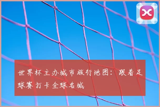 世界杯主办城市旅行地图：跟着足球赛打卡全球名城