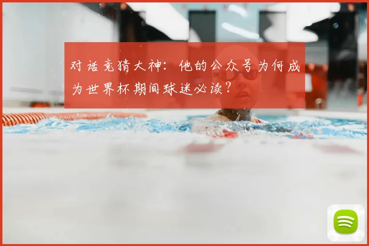 对话竞猜大神：他的公众号为何成为世界杯期间球迷必读？