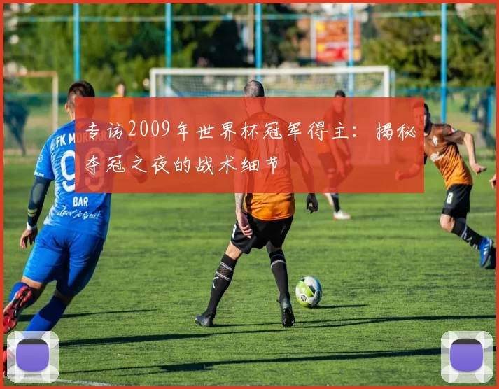 专访2009年世界杯冠军得主：揭秘夺冠之夜的战术细节