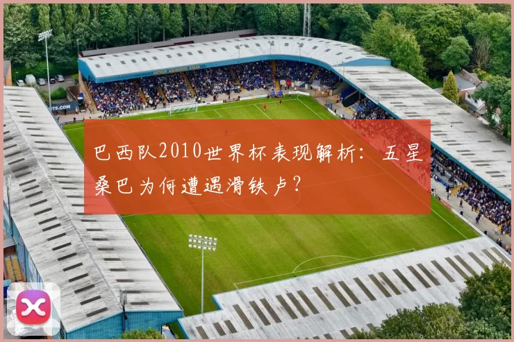 巴西队2010世界杯表现解析：五星桑巴为何遭遇滑铁卢？