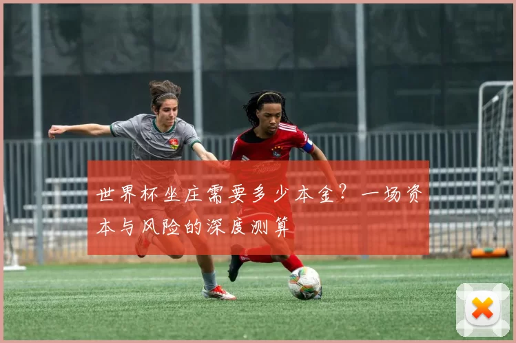 世界杯坐庄需要多少本金？一场资本与风险的深度测算