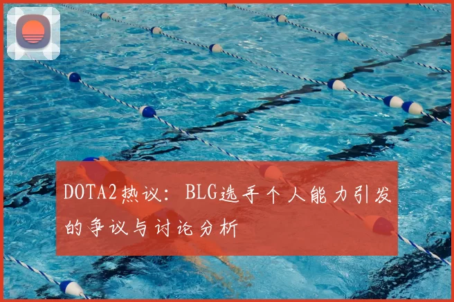 DOTA2热议：BLG选手个人能力引发的争议与讨论分析