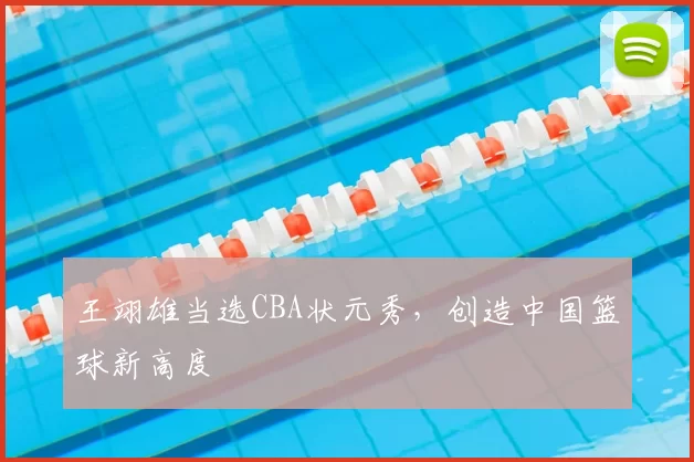 王翊雄当选CBA状元秀,创造中国篮球新高度