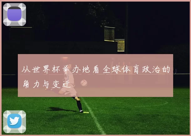 从世界杯举办地看全球体育政治的角力与变迁