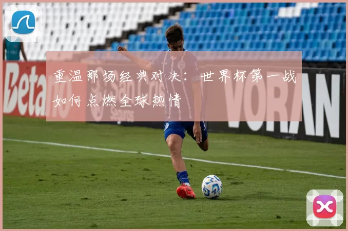 重温那场经典对决:世界杯第一战如何点燃全球热情