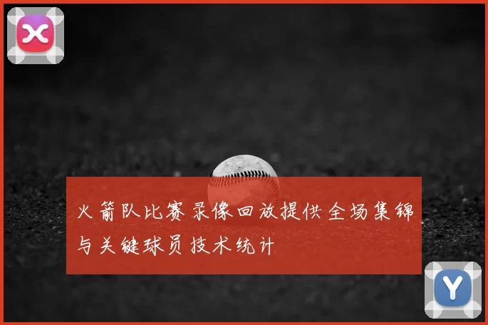 火箭队比赛录像回放提供全场集锦与关键球员技术统计
