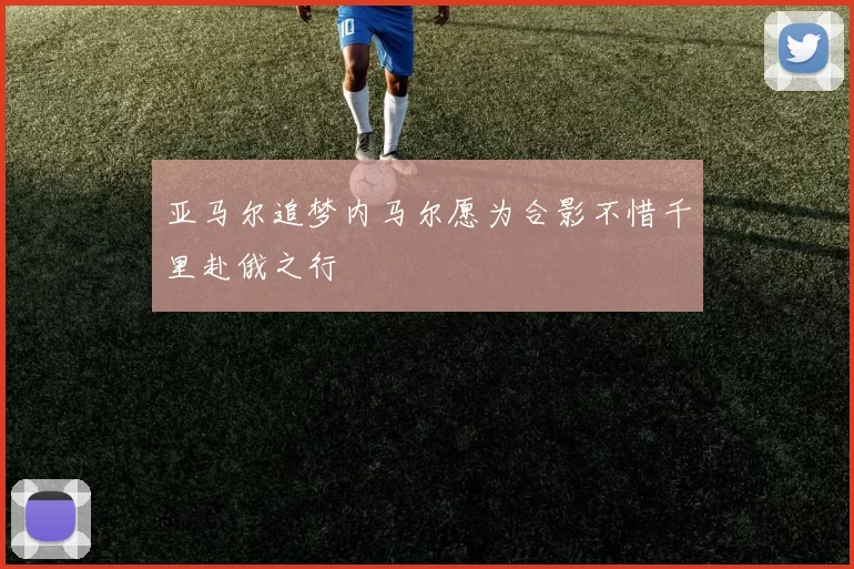 亚马尔追梦内马尔愿为合影不惜千里赴俄之行