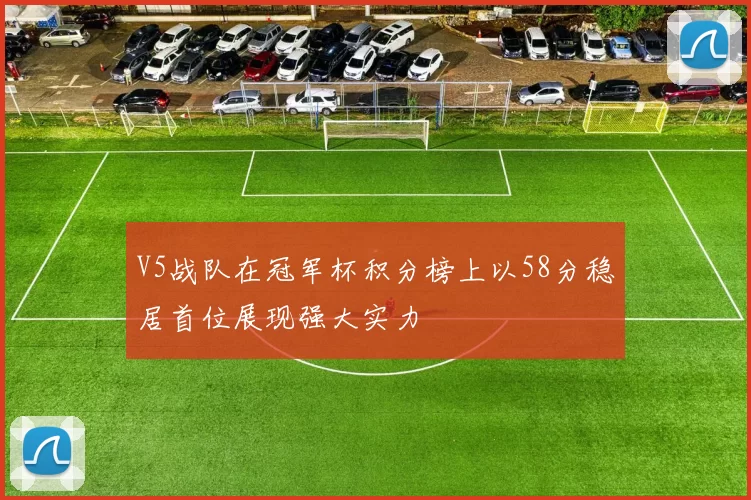 V5战队在冠军杯积分榜上以58分稳居首位展现强大实力