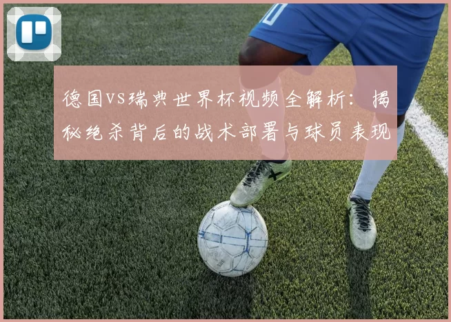德国vs瑞典世界杯视频全解析:揭秘绝杀背后的战术部署与球员表现