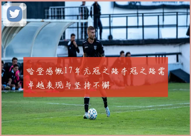 哈登感慨17年无冠之路夺冠之路需卓越表现与坚持不懈