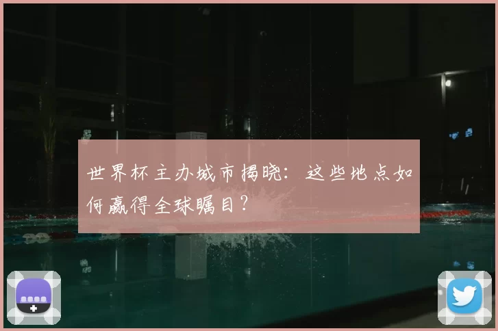 世界杯主办城市揭晓：这些地点如何赢得全球瞩目？
