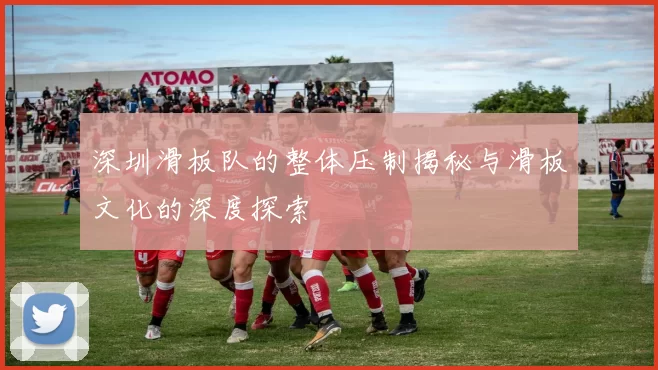 深圳滑板队的整体压制揭秘与滑板文化的深度探索