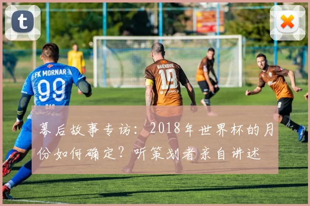 幕后故事专访：2018年世界杯的月份如何确定？听策划者亲自讲述