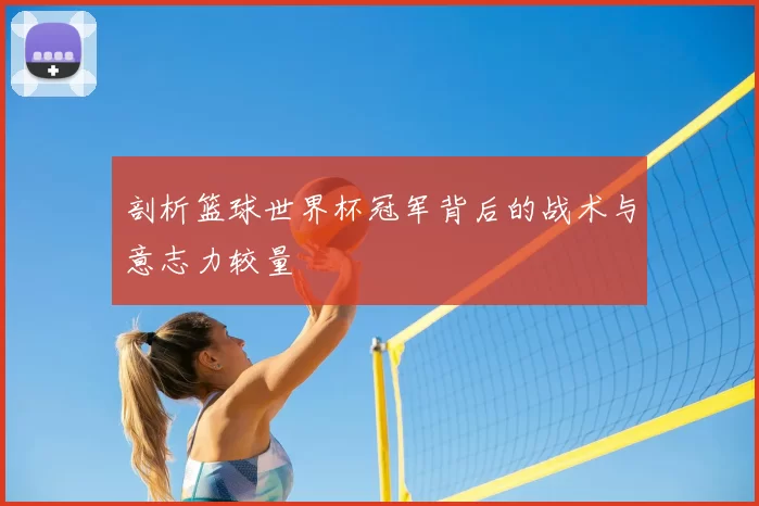 剖析篮球世界杯冠军背后的战术与意志力较量