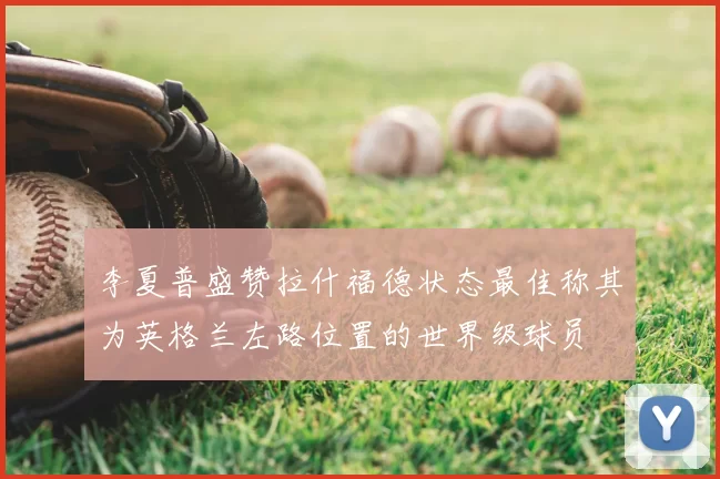 李夏普盛赞拉什福德状态最佳称其为英格兰左路位置的世界级球员