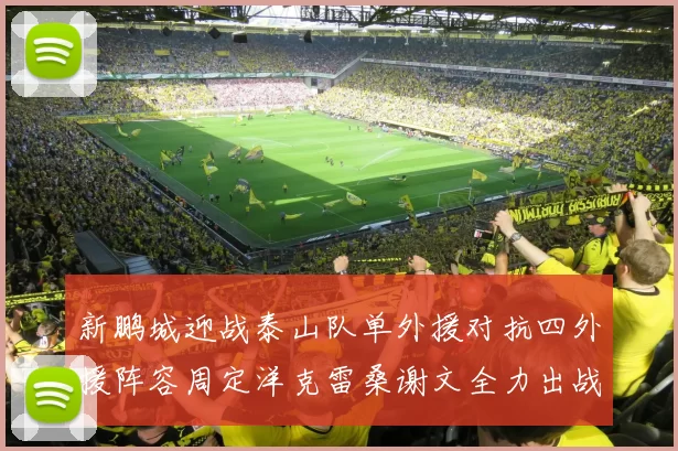 新鹏城迎战泰山队单外援对抗四外援阵容周定洋克雷桑谢文全力出战