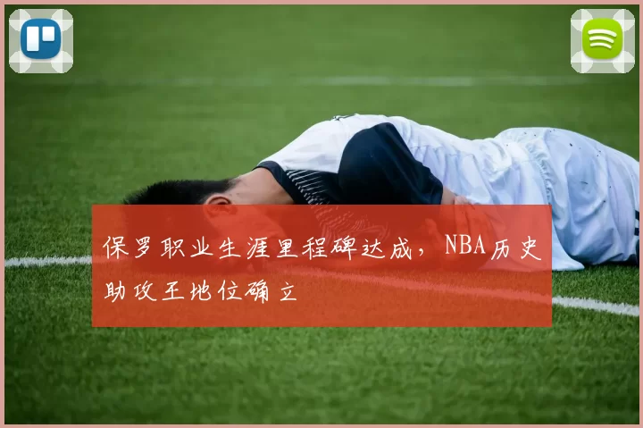 保罗职业生涯里程碑达成，NBA历史助攻王地位确立