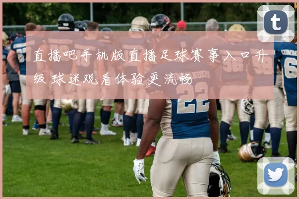 直播吧手机版直播足球赛事入口升级 球迷观看体验更流畅