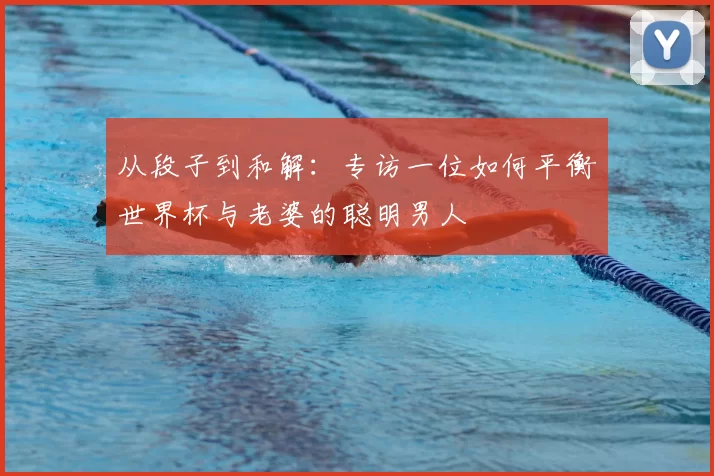 从段子到和解：专访一位如何平衡世界杯与老婆的聪明男人