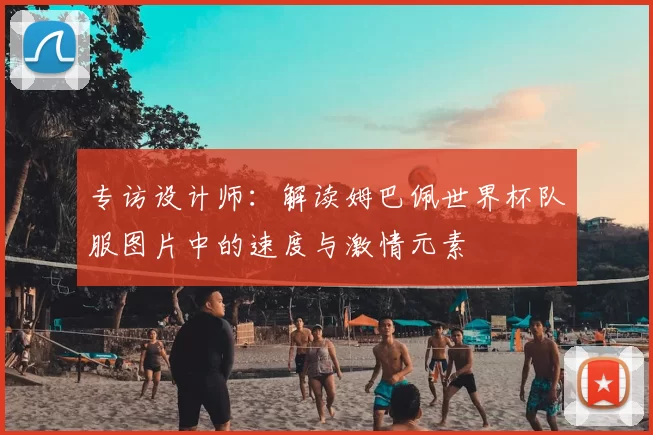 专访设计师:解读姆巴佩世界杯队服图片中的速度与激情元素