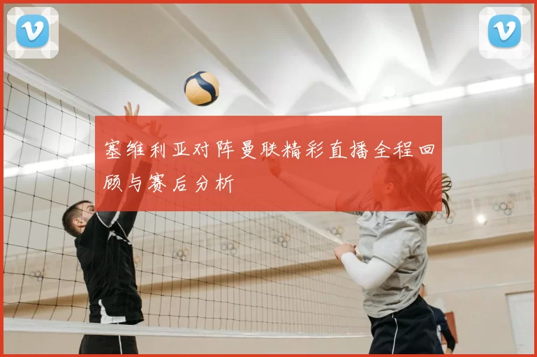 塞维利亚对阵曼联精彩直播全程回顾与赛后分析