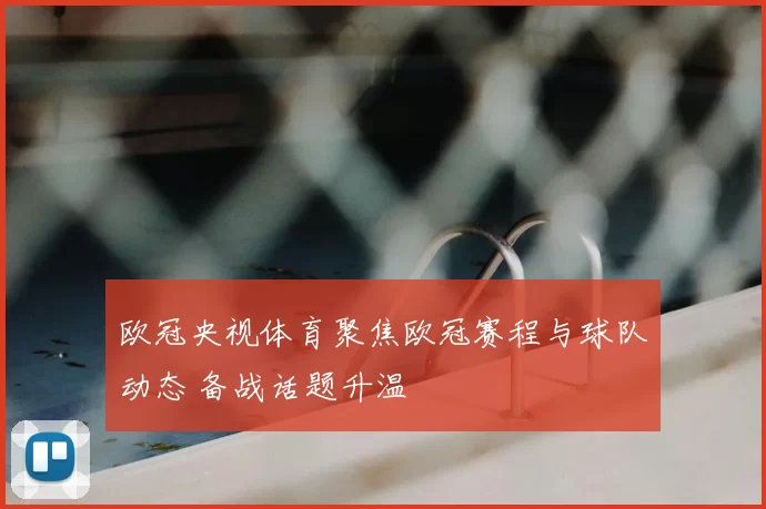 欧冠央视体育聚焦欧冠赛程与球队动态 备战话题升温