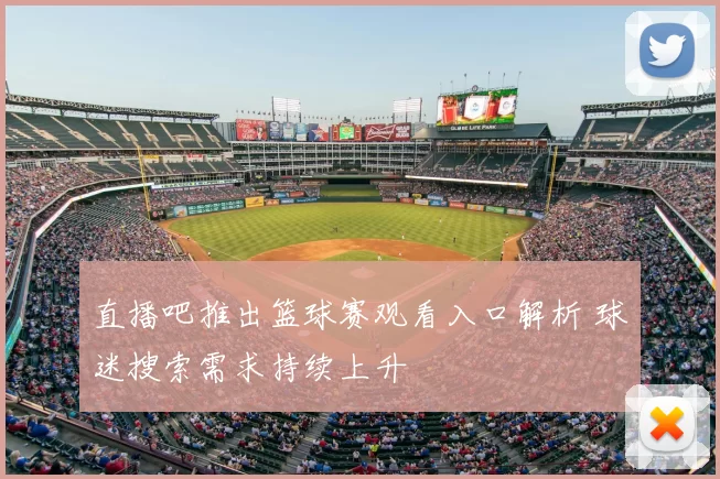 直播吧推出篮球赛观看入口解析 球迷搜索需求持续上升