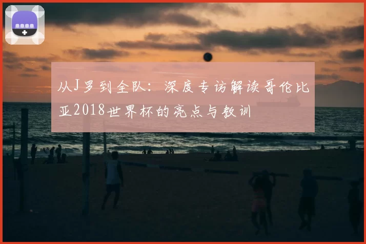 从J罗到全队:深度专访解读哥伦比亚2018世界杯的亮点与教训