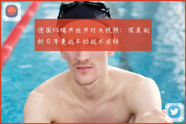 德国vs瑞典经典对决视频:深度剖析日耳曼战车的战术逆转