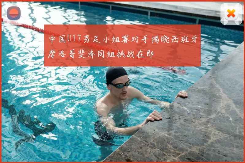 中国U17男足小组赛对手揭晓西班牙摩洛哥斐济同组挑战在即